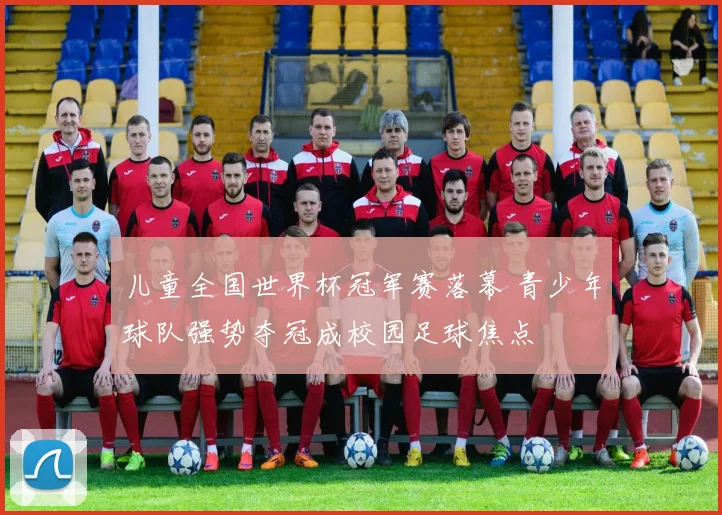 儿童全国世界杯冠军赛落幕 青少年球队强势夺冠成校园足球焦点