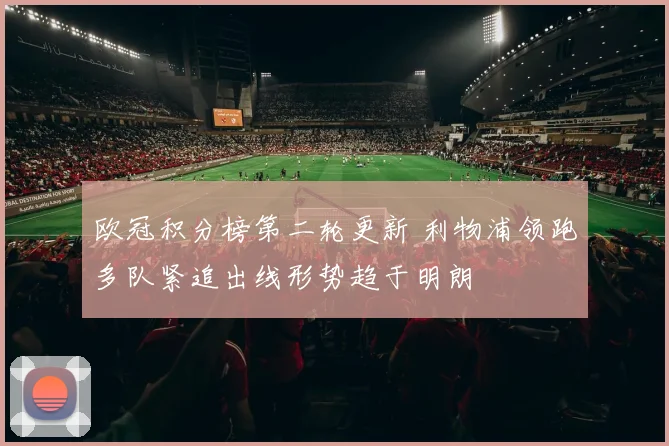 欧冠积分榜第二轮更新 利物浦领跑多队紧追出线形势趋于明朗