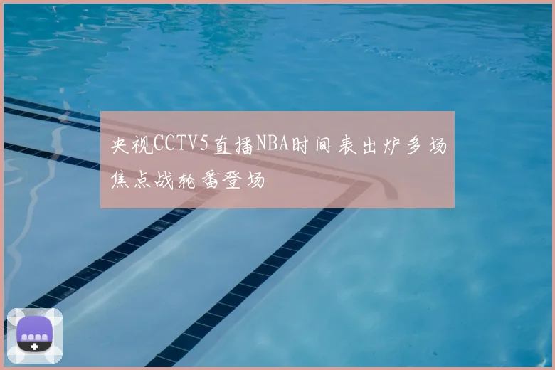 央视CCTV5直播NBA时间表出炉多场焦点战轮番登场
