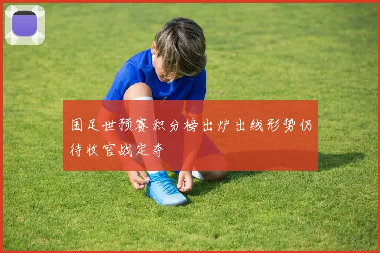 国足世预赛积分榜出炉出线形势仍待收官战定夺