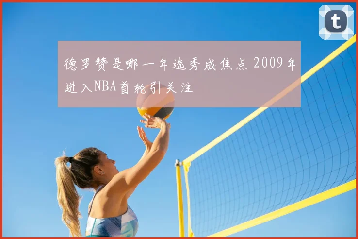 德罗赞是哪一年选秀成焦点 2009年进入NBA首轮引关注