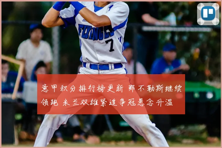 意甲积分排行榜更新 那不勒斯继续领跑 米兰双雄紧追争冠悬念升温