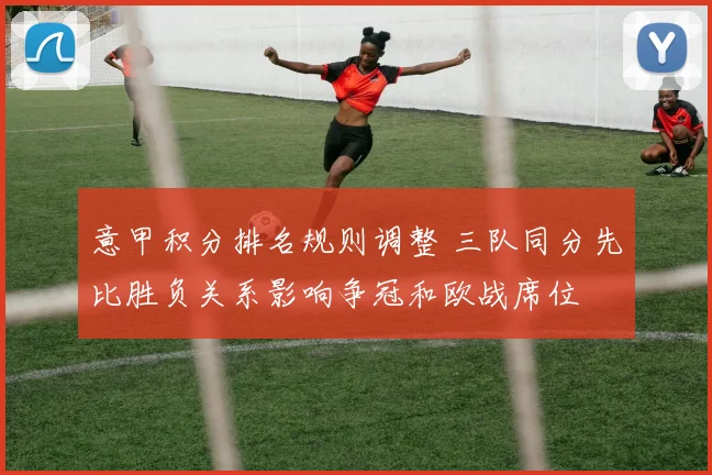 意甲积分排名规则调整 三队同分先比胜负关系影响争冠和欧战席位