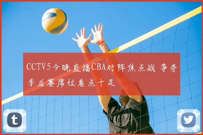 CCTV5今晚直播CBA对阵焦点战 争夺季后赛席位看点十足