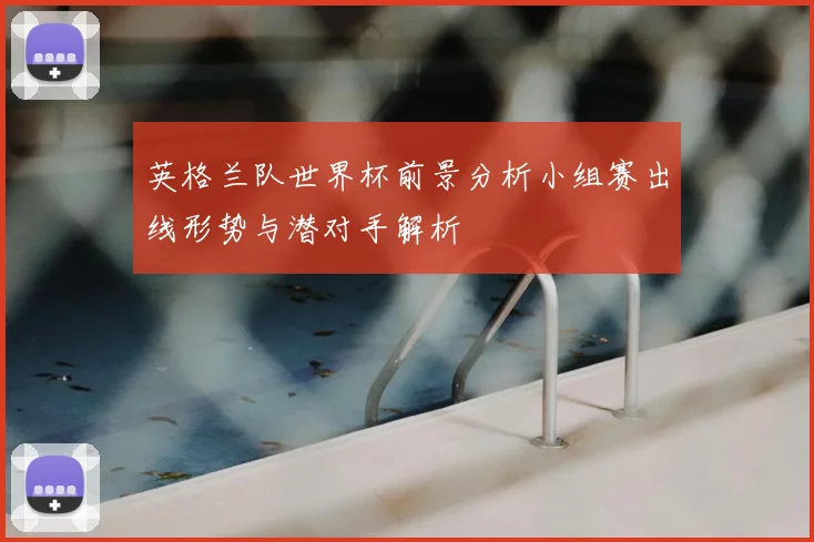 英格兰队世界杯前景分析小组赛出线形势与潜对手解析