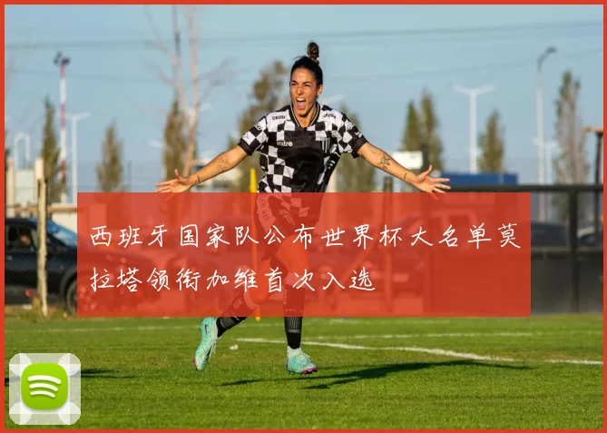 西班牙国家队公布世界杯大名单莫拉塔领衔加维首次入选