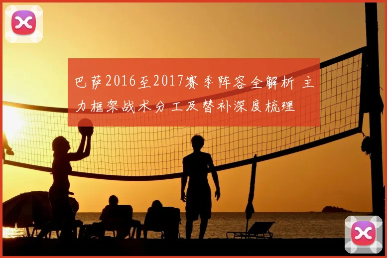 巴萨2016至2017赛季阵容全解析 主力框架战术分工及替补深度梳理