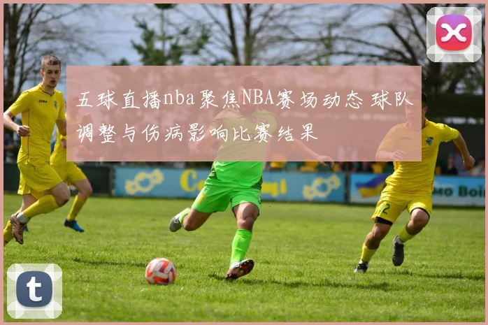 五球直播nba聚焦NBA赛场动态 球队调整与伤病影响比赛结果