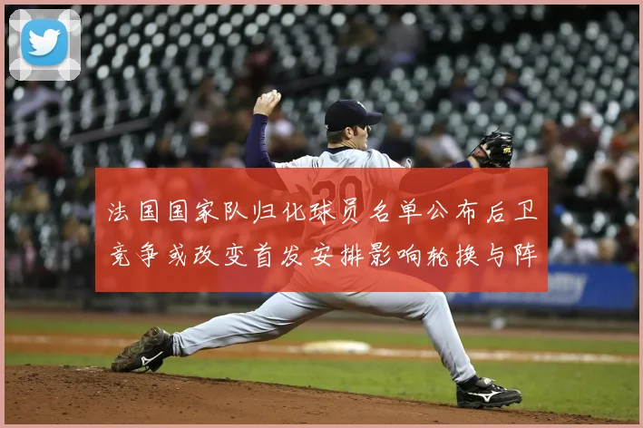 法国国家队归化球员名单公布后卫竞争或改变首发安排影响轮换与阵型选择