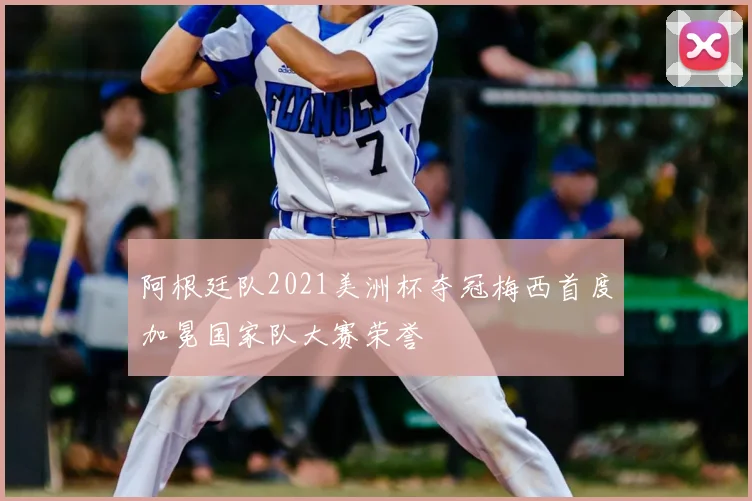 阿根廷队2021美洲杯夺冠梅西首度加冕国家队大赛荣誉