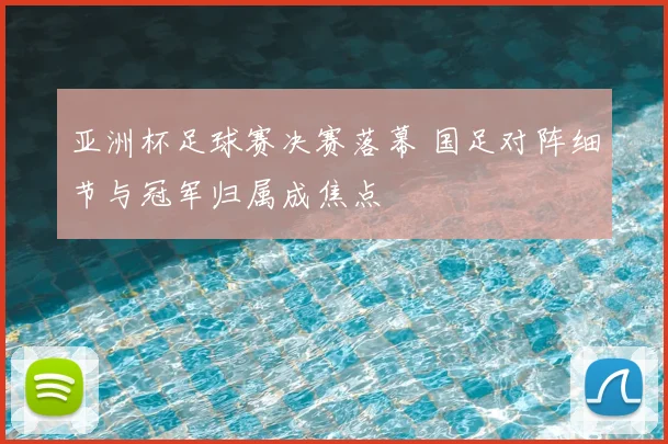 亚洲杯足球赛决赛落幕 国足对阵细节与冠军归属成焦点