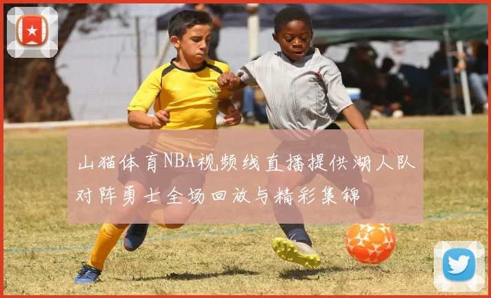 山猫体育NBA视频线直播提供湖人队对阵勇士全场回放与精彩集锦
