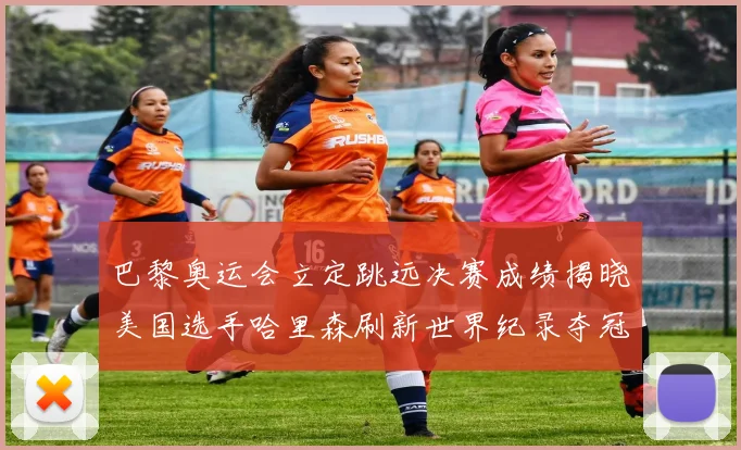 巴黎奥运会立定跳远决赛成绩揭晓美国选手哈里森刷新世界纪录夺冠