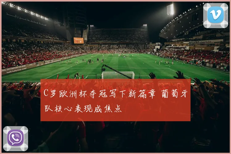 C罗欧洲杯夺冠写下新篇章 葡萄牙队核心表现成焦点
